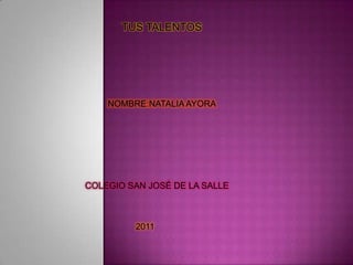 TUS TALENTOS




    NOMBRE:NATALIA AYORA




COLEGIO SAN JOSÉ DE LA SALLE



         2011
 