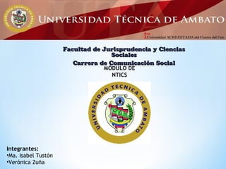 Facultad de Jurisprudencia y Ciencias
Sociales
Carrera de Comunicación Social
MÓDULO DE
NTICS

Integrantes:
•Ma. Isabel Tustón
•Verónica Zuña

 