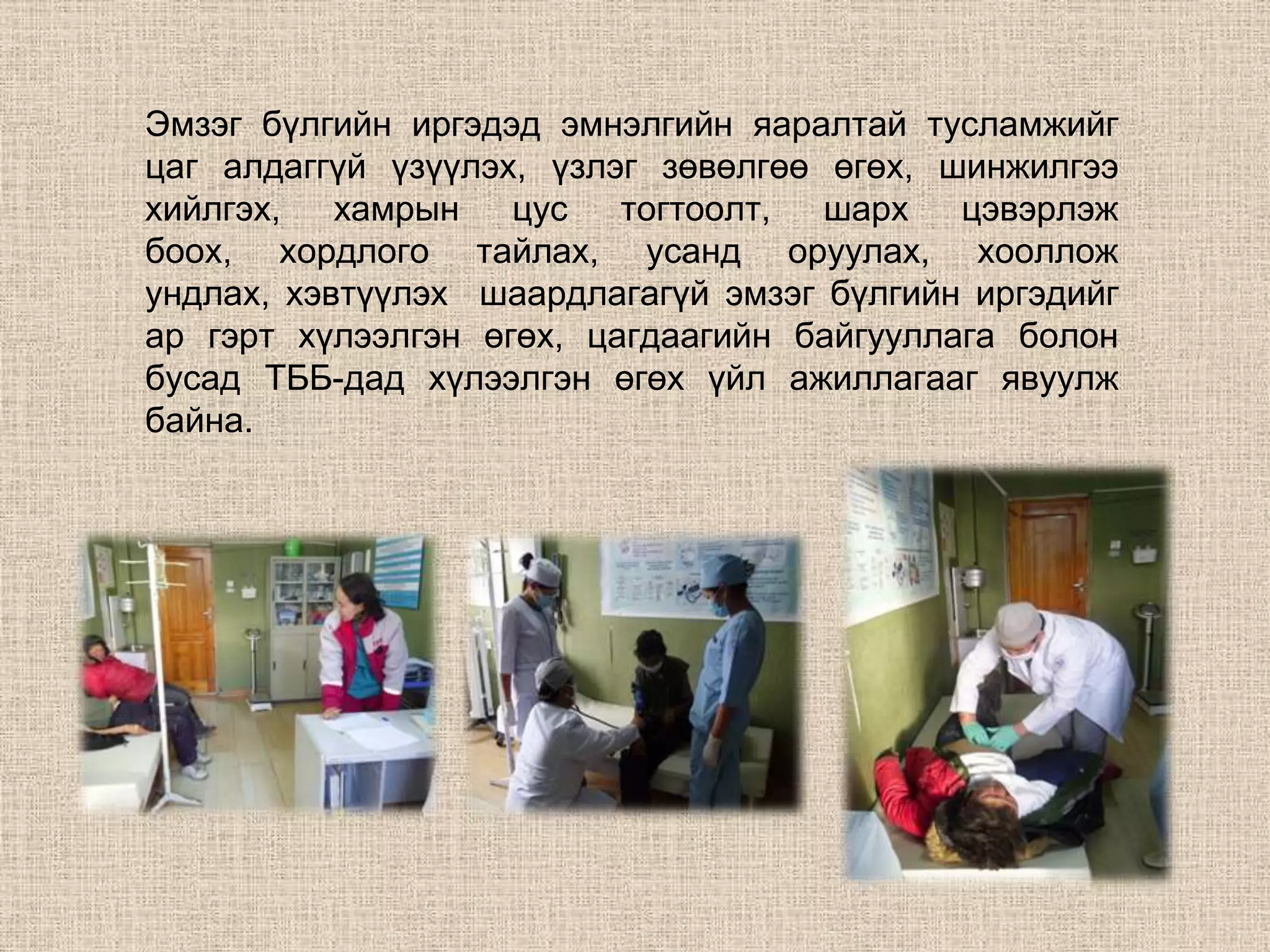 Эмзэг бүлгийн иргэдэд эмнэлгийн яаралтай тусламжийг
цаг алдаггүй үзүүлэх, үзлэг зөвөлгөө өгөх, шинжилгээ
хийлгэх, хамрын цус тогтоолт, шарх цэвэрлэж
боох, хордлого тайлах, усанд оруулах, хооллож
ундлах, хэвтүүлэх шаардлагагүй эмзэг бүлгийн иргэдийг
ар гэрт хүлээлгэн өгөх, цагдаагийн байгууллага болон
бусад ТББ-дад хүлээлгэн өгөх үйл ажиллагааг явуулж
байна.
 