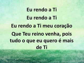 Eu rendo a Ti
Eu rendo a Ti
Eu rendo a Ti meu coração
Que Teu reino venha, pois
tudo o que eu quero é mais
de Ti
 