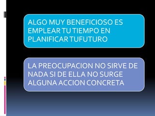 ALGO MUY BENEFICIOSO ES
EMPLEAR TU TIEMPO EN
PLANIFICAR TUFUTURO


LA PREOCUPACION NO SIRVE DE
NADA SI DE ELLA NO SURGE
ALGUNA ACCION CONCRETA
 
