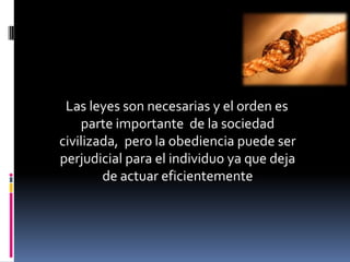 Las leyes son necesarias y el orden es
    parte importante de la sociedad
civilizada, pero la obediencia puede ser
perjudicial para el individuo ya que deja
        de actuar eficientemente
 