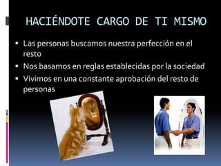 HACIÉNDOTE CARGO DE TI MISMO
 Las personas buscamos nuestra perfección en el
  resto
 Nos basamos en reglas establecidas por la sociedad
 Vivimos en una constante aprobación del resto de
  personas
 