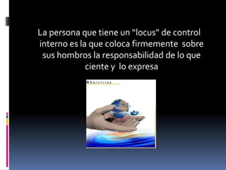 La persona que tiene un “locus” de control
interno es la que coloca firmemente sobre
 sus hombros la responsabilidad de lo que
             ciente y lo expresa
 