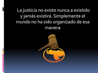 La justicia no existe nunca a existido
 y jamás existirá. Simplemente el
mundo no ha sido organizado de esa
               manera
 