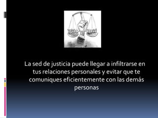 La sed de justicia puede llegar a infiltrarse en
   tus relaciones personales y evitar que te
 comuniques eficientemente con las demás
                    personas
 