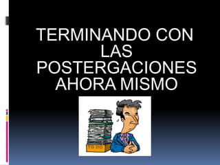 TERMINANDO CON
      LAS
POSTERGACIONES
  AHORA MISMO
 