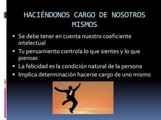 HACIÉNDONOS CARGO DE NOSOTROS
               MISMOS
 Se debe tener en cuenta nuestro coeficiente
  intelectual
 Tu pensamiento controla lo que sientes y lo que
  piensas
 La felicidad es la condición natural de la persona
 Implica determinación hacerse cargo de uno mismo
 
