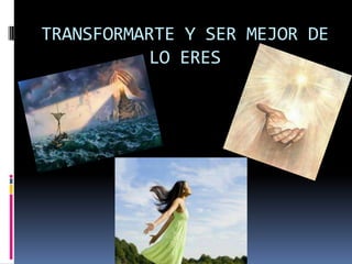 TRANSFORMARTE Y SER MEJOR DE
          LO ERES
 