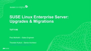 1
SUSE Linux Enterprise Server:
Upgrades & Migrations
TUT1146
Paul McKeith – Sales Engineer
paul.mckeith@suse.com
Thorsten Kukuk – Senior Architect
Thorsten.Kukuk@suse.com
 