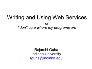 Writing and Using Web Services
                    or
   I don't care where my programs are




             Rajarshi Guha
           Indiana University
          rguha@indiana.edu