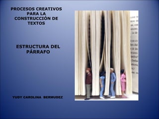 PROCESOS CREATIVOS
PARA LA
CONSTRUCCIÓN DE
TEXTOS
ESTRUCTURA DEL
PÁRRAFO
YUDY CAROLINA BERMUDEZ
 