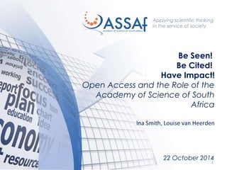 Be Seen! 
Be Cited! 
Have Impact! 
Open Access and the Role of the 
Academy of Science of South 
Africa 
Ina Smith, Louise van Heerden 
22 October 2014 
1 
 