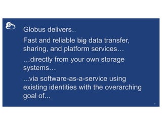 4
Globus delivers…
Fast and reliable big data transfer,
sharing, and platform services…
…directly from your own storage
systems…
...via software-as-a-service using
existing identities with the overarching
goal of...
 