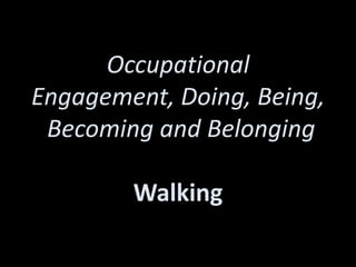Occupational
Engagement, Doing, Being,
 Becoming and Belonging

        Walking
 