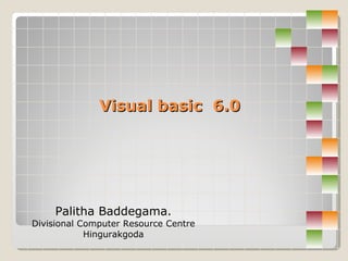 Palitha Baddegama. Divisional Computer Resource Centre Hingurakgoda Visual basic  6.0 