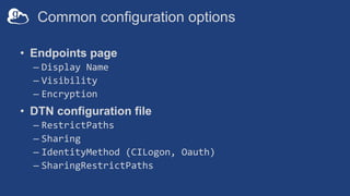 Common configuration options
• Endpoints page
– Display Name
– Visibility
– Encryption
• DTN configuration file
– RestrictPaths
– Sharing
– IdentityMethod (CILogon, Oauth)
– SharingRestrictPaths
 