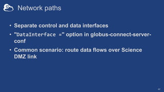 Network paths
• Separate control and data interfaces
• "DataInterface =" option in globus-connect-server-
conf
• Common scenario: route data flows over Science
DMZ link
42
 