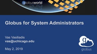 Globus for System Administrators
Vas Vasiliadis
vas@uchicago.edu
May 2, 2019
 