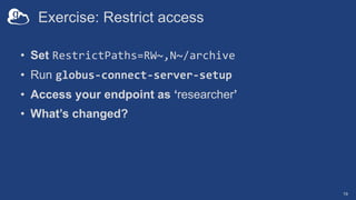 Exercise: Restrict access
• Set RestrictPaths=RW~,N~/archive
• Run globus-connect-server-setup
• Access your endpoint as ‘...