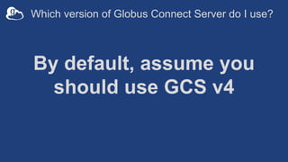 By default, assume you
should use GCS v4
Which version of Globus Connect Server do I use?
 