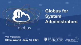 Globus for
System
Administrators
Vas Vasiliadis
GlobusWorld - May 13, 2021
 