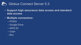 Globus Connect Server 5.3
• Support high assurance data access and standard
data access
• Multiple connectors:
– POSIX
– Google Drive
– AWS S3
– Ceph
– Box
 
