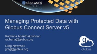 Managing Protected Data with
Globus Connect Server v5
Rachana Ananthakrishnan
rachana@globus.org
Greg Nawrocki
greg@globus.org
 
