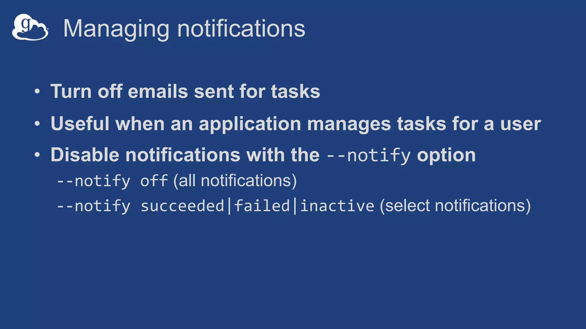 Managing notifications
• Turn off emails sent for tasks
• Useful when an application manages tasks for a user
• Disable notifications with the --notify option
--notify off (all notifications)
--notify succeeded|failed|inactive (select notifications)
 