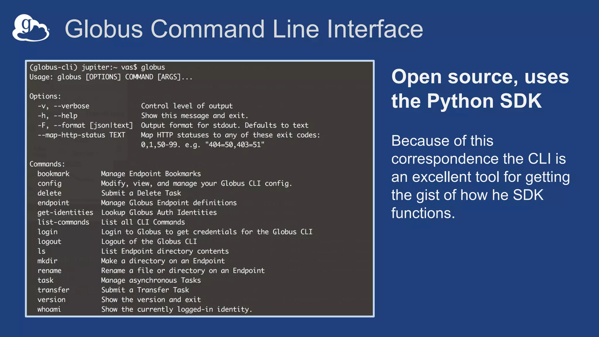 Globus Command Line Interface
Open source, uses
the Python SDK
Because of this
correspondence the CLI is
an excellent tool for getting
the gist of how he SDK
functions.
 