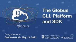 The Globus
CLI, Platform
and SDK
Greg Nawrocki
GlobusWorld - May 13, 2021
 