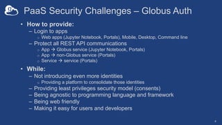 PaaS Security Challenges – Globus Auth
• How to provide:
– Login to apps
o Web apps (Jupyter Notebook, Portals), Mobile, D...