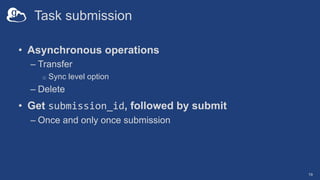 Task submission
• Asynchronous operations
– Transfer
o Sync level option
– Delete
• Get submission_id, followed by submit
...