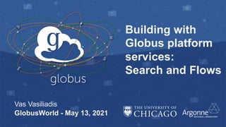 Building with
Globus platform
services:
Search and Flows
Vas Vasiliadis
GlobusWorld - May 13, 2021
 