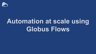 Automation at scale using
Globus Flows
 