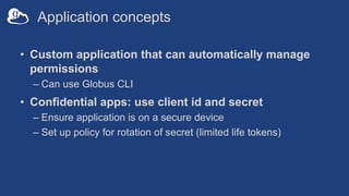 Application concepts
• Custom application that can automatically manage
permissions
– Can use Globus CLI
• Confidential ap...