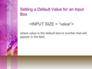 Setting a Default Value for an Input
Box
<INPUT SIZE = “value”>
where value is the default text or number that will
appear in the field.
 