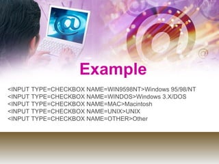 Example
<INPUT TYPE=CHECKBOX NAME=WIN9598NT>Windows 95/98/NT
<INPUT TYPE=CHECKBOX NAME=WINDOS>Windows 3.X/DOS
<INPUT TYPE=CHECKBOX NAME=MAC>Macintosh
<INPUT TYPE=CHECKBOX NAME=UNIX>UNIX
<INPUT TYPE=CHECKBOX NAME=OTHER>Other
 