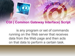 CGI ( Common Gateway Interface) Script
is any program or set of commands
running on the Web server that receives
data from the Web page and then acts
on that data to perform a certain task.
 