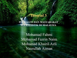 Tutorial 3 PLURALITI DAN MASYARAKAT PLURALISTIK DI MALAYSIA Mohamad Fahmi Mohamad Fazrin Naim Mohamad Khairil Azli Nasrullah Aiman 