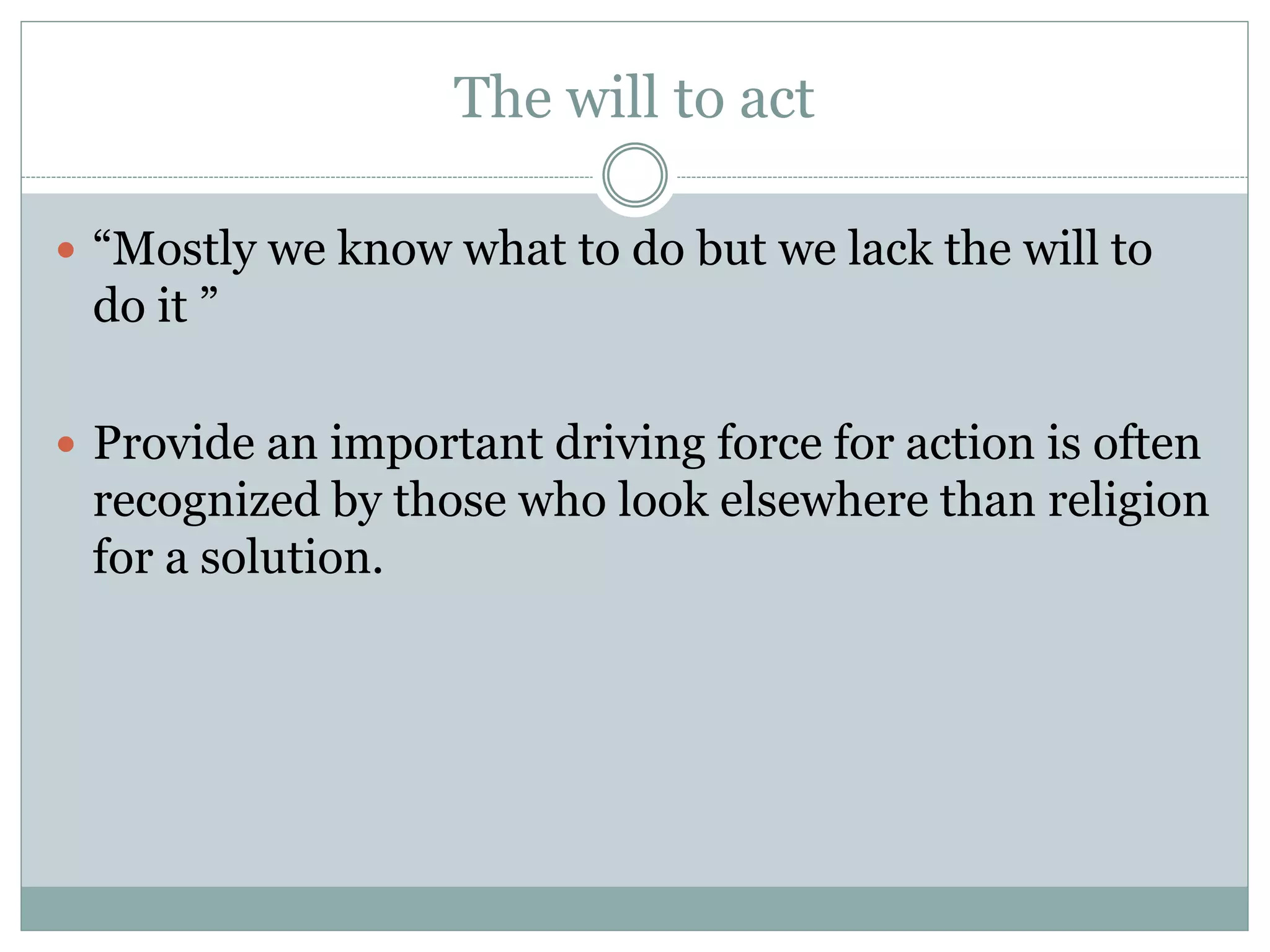 The will to act
 “Mostly we know what to do but we lack the will to
do it ”
 Provide an important driving force for action is often
recognized by those who look elsewhere than religion
for a solution.
 