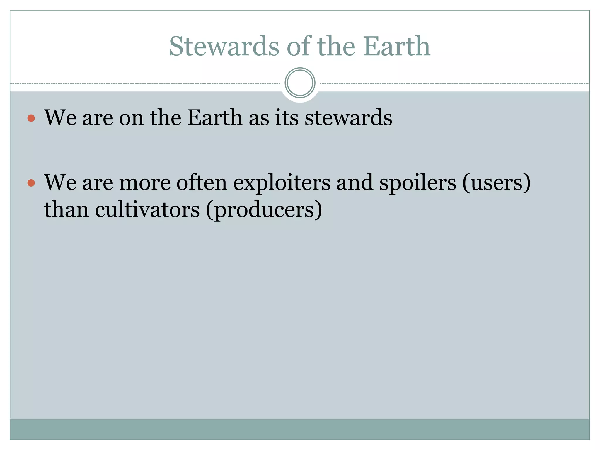 Stewards of the Earth
 We are on the Earth as its stewards
 We are more often exploiters and spoilers (users)
than cultivators (producers)
 