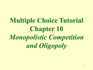 1
Multiple Choice Tutorial
Chapter 10
Monopolistic Competition
and Oligopoly
 