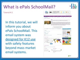 What is ePals SchoolMail? In this tutorial, we will inform you about ePals SchoolMail. This email system was  designed for K12 use  with safety features beyond mass market email systems.  Tutorial # 2 