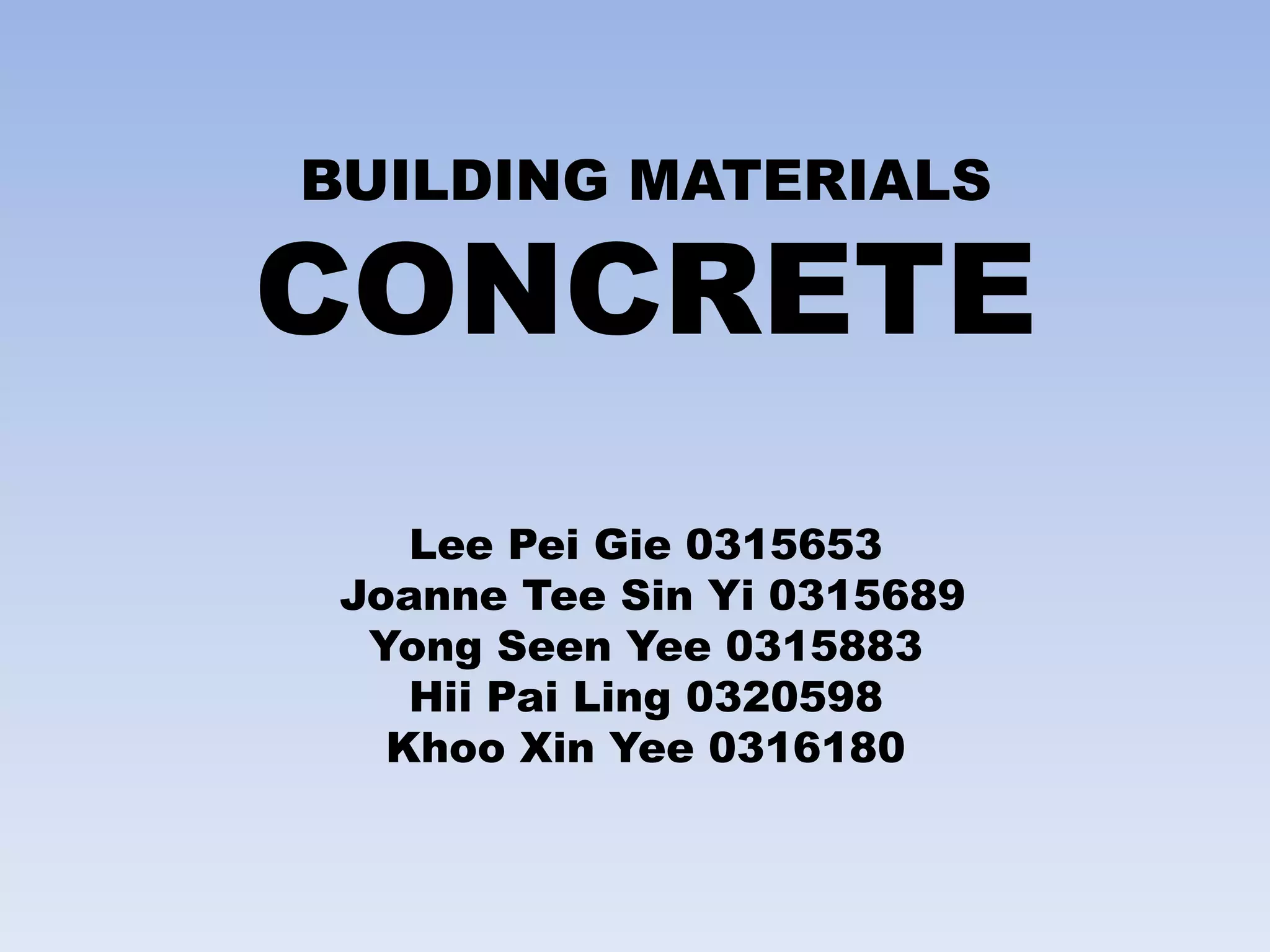 BUILDING MATERIALS
CONCRETE
Lee Pei Gie 0315653
Joanne Tee Sin Yi 0315689
Yong Seen Yee 0315883
Hii Pai Ling 0320598
Khoo Xin Yee 0316180