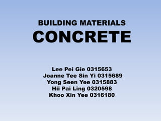 BUILDING MATERIALS 
CONCRETE 
Lee Pei Gie 0315653 
Joanne Tee Sin Yi 0315689 
Yong Seen Yee 0315883 
Hii Pai Ling 0320598 
Khoo Xin Yee 0316180 
 