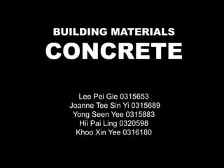 BUILDING MATERIALS 
CONCRETE 
Lee Pei Gie 0315653 
Joanne Tee Sin Yi 0315689 
Yong Seen Yee 0315883 
Hii Pai Ling 0320598 
Khoo Xin Yee 0316180 
 