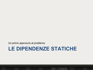 Un primo approccio al problema

LE DIPENDENZE STATICHE
 