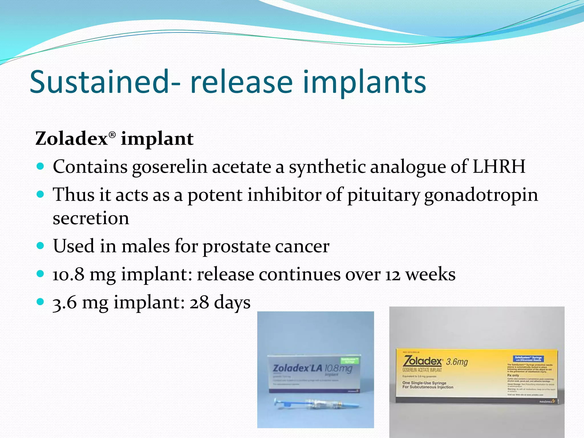 Sustained- release implants
Zoladex® implant
 Contains goserelin acetate a synthetic analogue of LHRH
 Thus it acts as a potent inhibitor of pituitary gonadotropin
secretion
 Used in males for prostate cancer
 10.8 mg implant: release continues over 12 weeks
 3.6 mg implant: 28 days
 