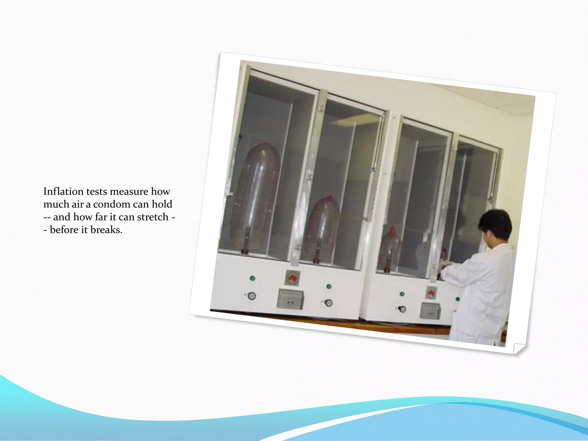 Inflation tests measure how
much air a condom can hold
-- and how far it can stretch -
- before it breaks.
 